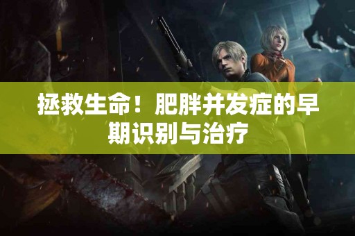 拯救生命！肥胖并发症的早期识别与治疗