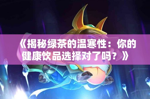 《揭秘绿茶的温寒性：你的健康饮品选择对了吗？》