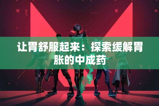 让胃舒服起来：探索缓解胃胀的中成药