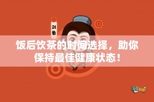 饭后饮茶的时间选择，助你保持最佳健康状态！