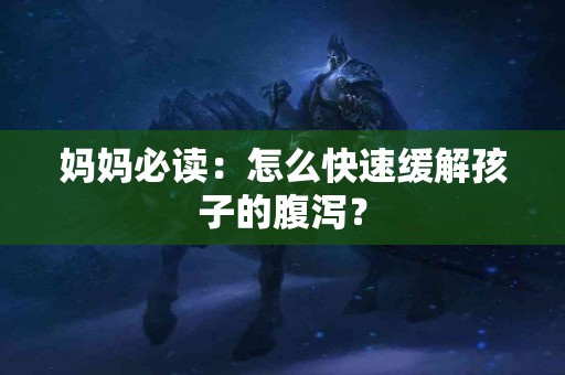 妈妈必读：怎么快速缓解孩子的腹泻？