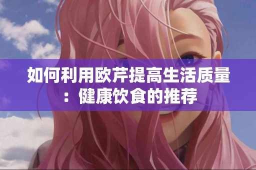 如何利用欧芹提高生活质量：健康饮食的推荐