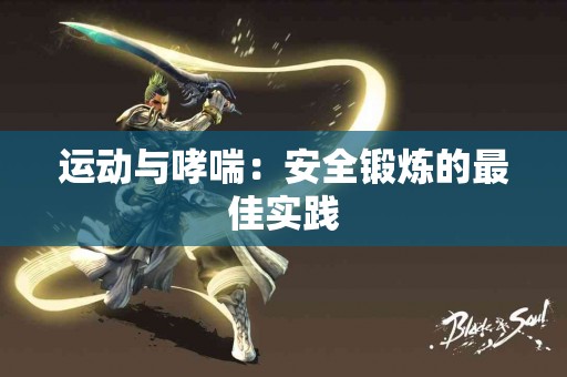 运动与哮喘:安全锻炼的最佳实践 运动与哮喘:安全锻炼的最佳实践