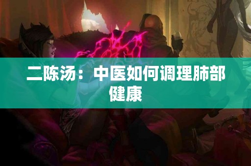 二陈汤：中医如何调理肺部健康