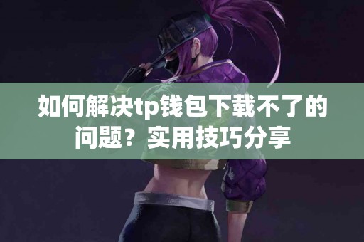 如何解决tp钱包下载不了的问题?实用技巧分享 如何解决tp钱包下载不了的问题?实用技巧分享