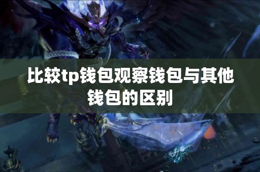 比较tp钱包观察钱包与其他钱包的区别 比较tp钱包观察钱包与其他钱包的区别