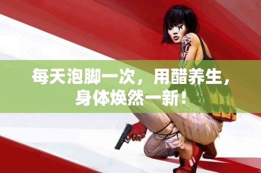 每天泡脚一次，用醋养生，身体焕然一新！