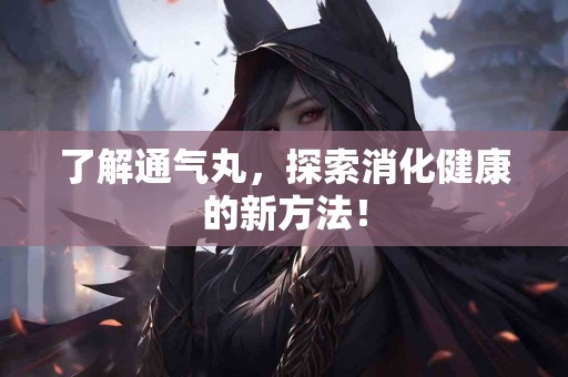 了解通气丸，探索消化健康的新方法！