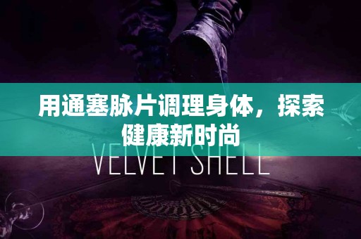用通塞脉片调理身体，探索健康新时尚