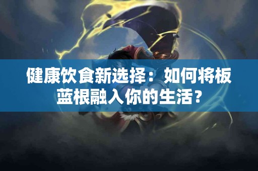 健康饮食新选择：如何将板蓝根融入你的生活？
