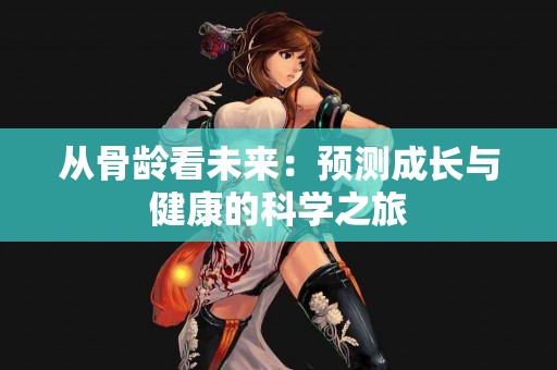 从骨龄看未来：预测成长与健康的科学之旅