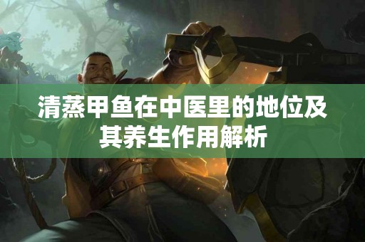 清蒸甲鱼在中医里的地位及其养生作用解析