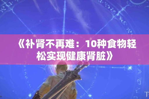 《补肾不再难：10种食物轻松实现健康肾脏》