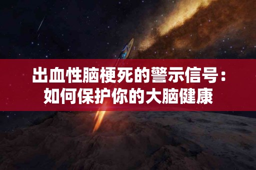 出血性脑梗死的警示信号：如何保护你的大脑健康
