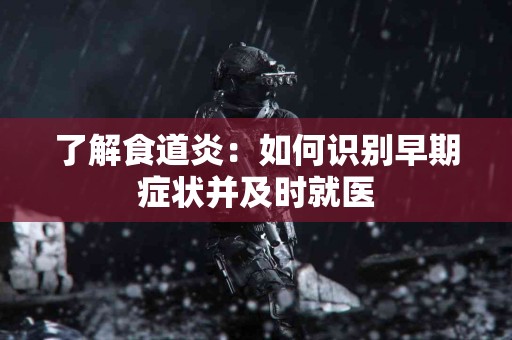 了解食道炎：如何识别早期症状并及时就医