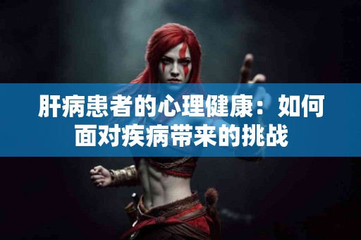 肝病患者的心理健康：如何面对疾病带来的挑战