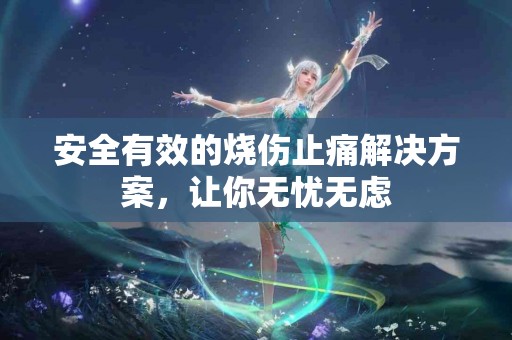 安全有效的烧伤止痛解决方案，让你无忧无虑