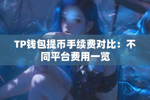 TP钱包提币手续费对比：不同平台费用一览