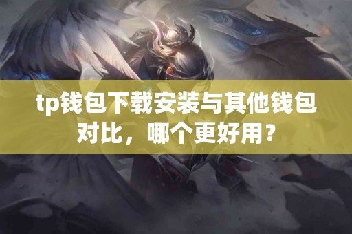 tp钱包下载安装与其他钱包对比，哪个更好用？