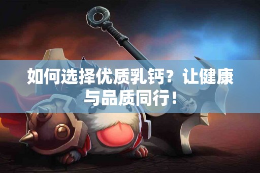 如何选择优质乳钙？让健康与品质同行！