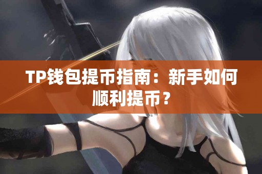 TP钱包提币指南：新手如何顺利提币？