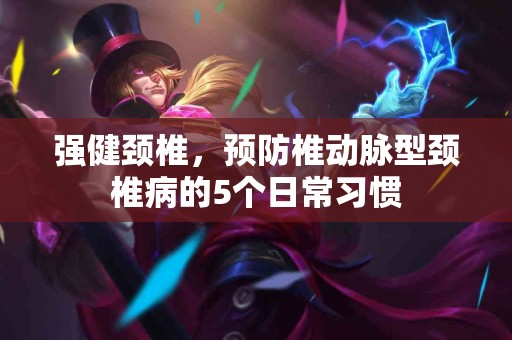 强健颈椎，预防椎动脉型颈椎病的5个日常习惯