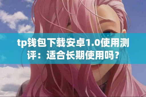 tp钱包下载安卓1.0使用测评：适合长期使用吗？