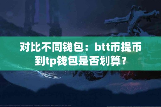 对比不同钱包：btt币提币到tp钱包是否划算？