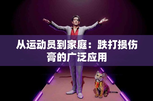 从运动员到家庭：跌打损伤膏的广泛应用