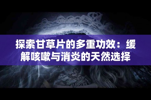 探索甘草片的多重功效：缓解咳嗽与消炎的天然选择