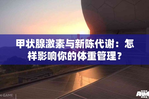 甲状腺激素与新陈代谢：怎样影响你的体重管理？