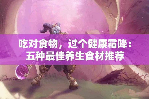 吃对食物，过个健康霜降：五种最佳养生食材推荐