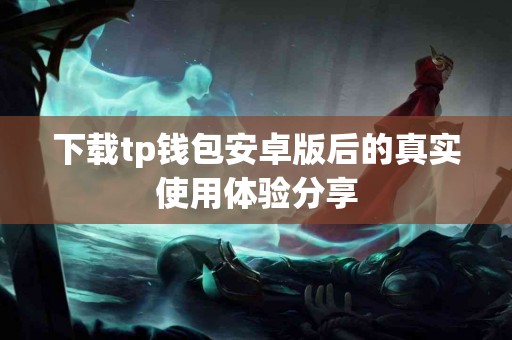 下载tp钱包安卓版后的真实使用体验分享