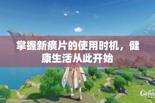 掌握新癀片的使用时机，健康生活从此开始