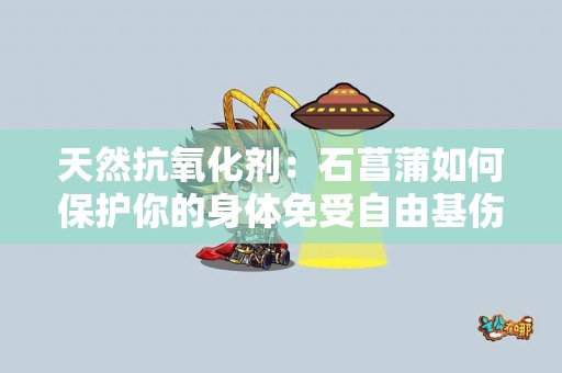 天然抗氧化剂：石菖蒲如何保护你的身体免受自由基伤害