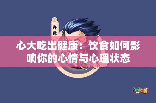 心大吃出健康：饮食如何影响你的心情与心理状态