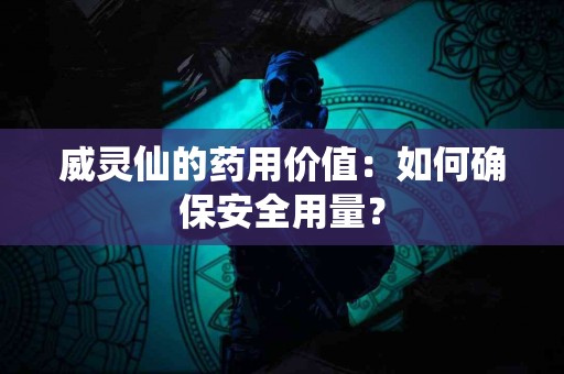 威灵仙的药用价值：如何确保安全用量？
