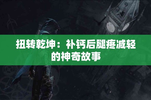 扭转乾坤：补钙后腿疼减轻的神奇故事