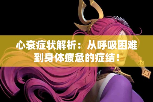 心衰症状解析：从呼吸困难到身体疲惫的症结！