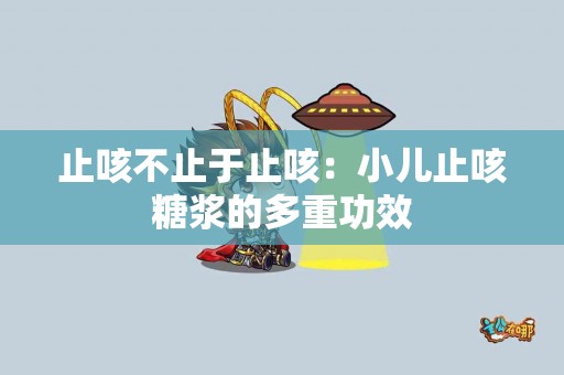 止咳不止于止咳：小儿止咳糖浆的多重功效