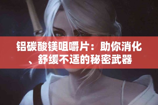 铝碳酸镁咀嚼片：助你消化、舒缓不适的秘密武器