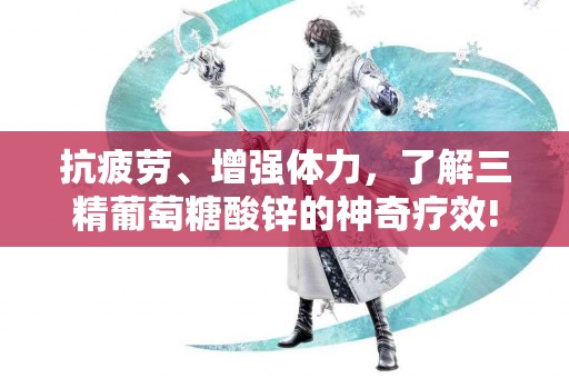 抗疲劳、增强体力,了解三精葡萄糖酸锌的神奇疗效! 抗疲劳、增强体力,了解三精葡萄糖酸锌的神奇疗效!