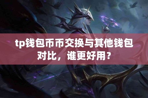 tp钱包币币交换与其他钱包对比，谁更好用？