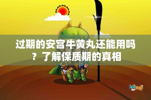 过期的安宫牛黄丸还能用吗？了解保质期的真相