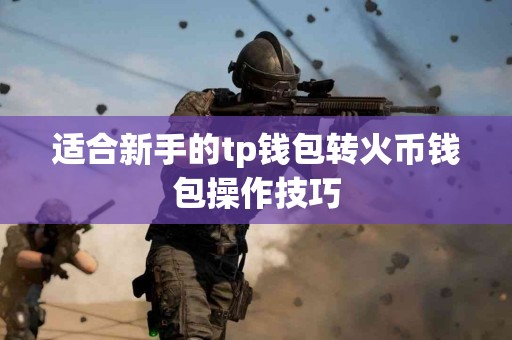 适合新手的tp钱包转火币钱包操作技巧