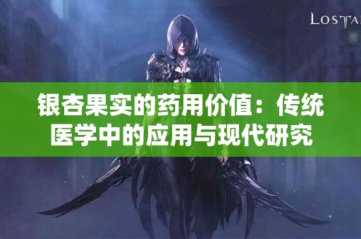 银杏果实的药用价值:传统医学中的应用与现代研究 银杏果实的药用价值:传统医学中的应用与现代研究