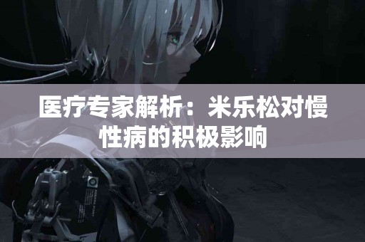 医疗专家解析：米乐松对慢性病的积极影响