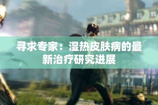 寻求专家：湿热皮肤病的最新治疗研究进展