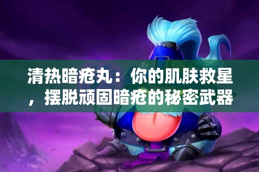 清热暗疮丸：你的肌肤救星，摆脱顽固暗疮的秘密武器！