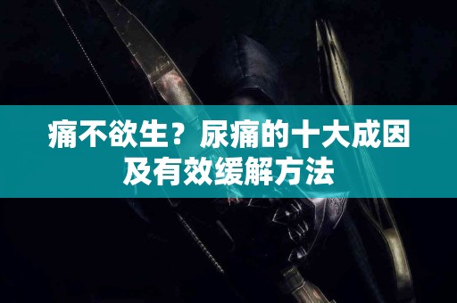 痛不欲生？尿痛的十大成因及有效缓解方法